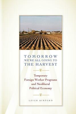 Tomorrow We're All Going to the Harvest: Temporary Foreign Worker Programs and Neoliberal Political Economy by Leigh Binford