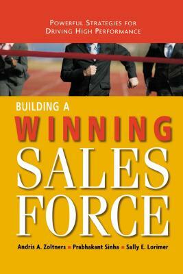 Building a Winning Sales Force: Powerful Strategies for Driving High Performance by Sally Lorimer, Prabhakant Sinha, Andris Zoltners