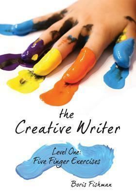 The Creative Writer, Level One: Five Finger Exercise by Boris Fishman