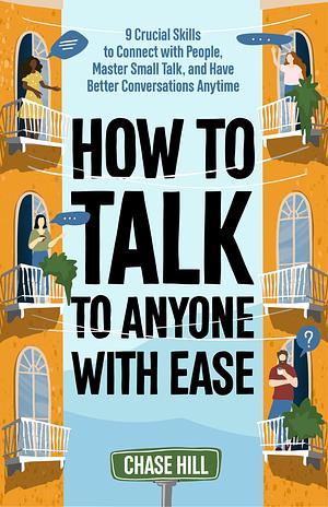 How to Talk to Anyone with Ease: 9 Crucial Skills to Connect with People, Master Small Talk, and Have Better Conversations Anytime by Chase Hill, Chase Hill