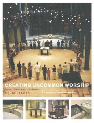 Creating Uncommon Worship: Transforming the Liturgy of the Eucharist by Richard Giles