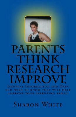 Parents Think Research Improve: Parents remix what you have been taught! General Information and data you need to know that will help improve your par by Sharon White