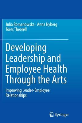 Developing Leadership and Employee Health Through the Arts: Improving Leader-Employee Relationships by Töres Theorell, Julia Romanowska, Anna Nyberg