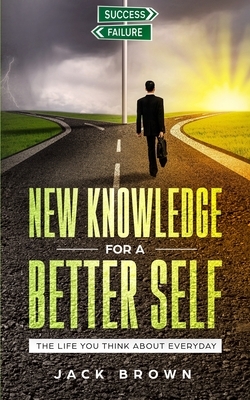 New Knowledge For A Better Self: The Life You Think About Everyday by Jack Brown
