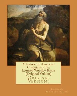 A history of American Christianity. By: Leonard Woolsey Bacon (Original Version) by Leonard Woolsey Bacon