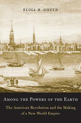 Among the Powers of the Earth: The American Revolution and the Making of a New World Empire by Eliga H. Gould