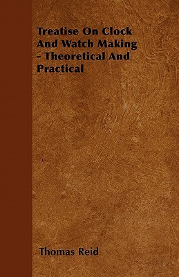 Treatise On Clock And Watch Making - Theoretical And Practical by Thomas Reid