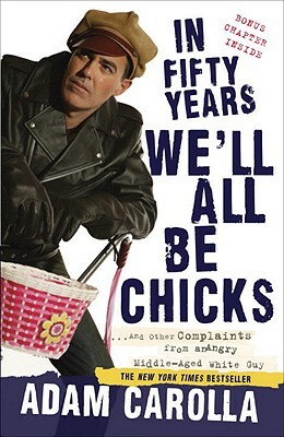 In Fifty Years We'll All Be Chicks: . . . and Other Complaints from an Angry Middle-Aged White Guy by Adam Carolla