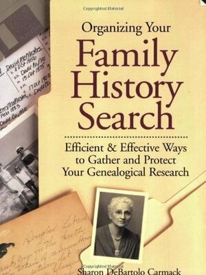 Organizing Your Family History Search: Efficient & Effective Ways to Gather and Protect Your Genealogical Research by Sharon DeBartolo Carmack