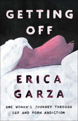 Getting Off: One Woman's Journey Through Sex and Porn Addiction by Erica Garza