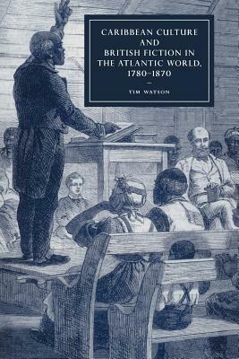 Caribbean Culture and British Fiction in the Atlantic World, 1780 1870 by Tim Watson