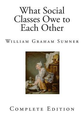 What Social Classes Owe to Each Other by William Graham Sumner