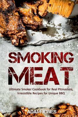 Smoking Meat: Ultimate Smoker Cookbook for Real Pitmasters, Irresistible Recipes for Unique BBQ by Adam Jones