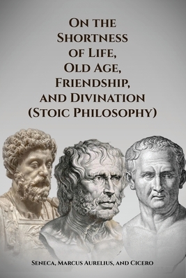 On the Shortness of Life, Old Age, Friendship, and Divination (Stoic Philosophy) by Marcus Tullius Cicero, Marcus Aurelius