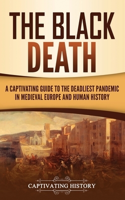 The Black Death: A Captivating Guide to the Deadliest Pandemic in Medieval Europe and Human History by Captivating History