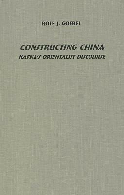Constructing China: Kafka's Orientalist Discourse by Rolf J. Goebel