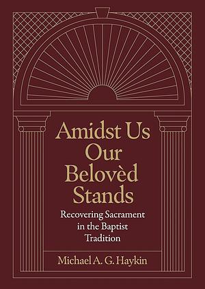 Amidst Us Our Beloved Stands: Recovering Sacrament in the Baptist Tradition by Michael A.G. Haykin
