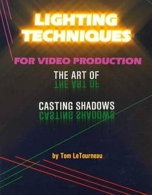 Lighting Techniques for Video Production: The Art of Casting Shadows by Tom Letourneau