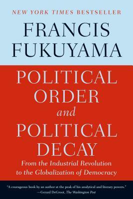 Political Order and Political Decay: From the Industrial Revolution to the Globalization of Democracy by Francis Fukuyama