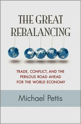 The Great Rebalancing: Trade, Conflict, and the Perilous Road Ahead for the World Economy by Michael Pettis