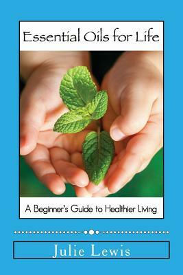 Essential Oils for Life: A beginner's guide to healthier living by Julie Lewis