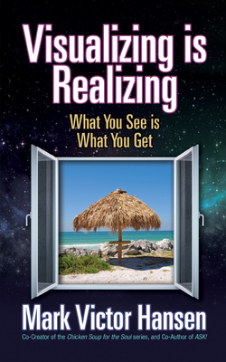 Visualizing Is Realizing: What You See Is What You Get by Mark Victor Hansen