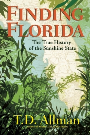 Finding Florida: The True History of the Sunshine State by T.D. Allman