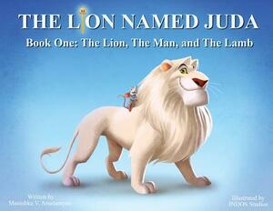 The Lion Named Juda: Book One: The Lion, The Man, and The Lamb by Manishka V. Arustamyan