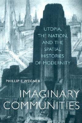 Imaginary Communities: Utopia, the Nation, and the Spatial Histories of Modernity by Phillip E. Wegner