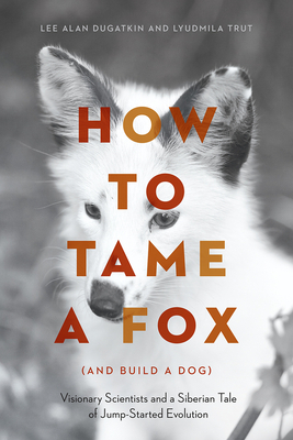 How to Tame a Fox (and Build a Dog): Visionary Scientists and a Siberian Tale of Jump-Started Evolution by Lee Alan Dugatkin, Lyudmila Trut