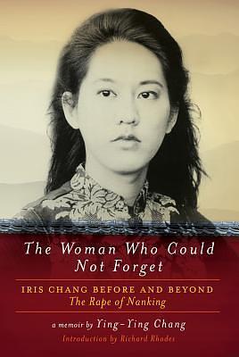 The Woman Who Could Not Forget: Iris Chang Before and Beyond The Rape of Nanking by Ying-Ying Chang