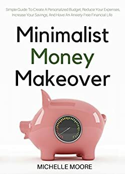 Minimalist Money Makeover: Simple Guide To Create A Personalized Budget, Reduce Your Expenses, Increase Your Savings, And Have An Anxiety-Free Financial Life by Michelle Moore