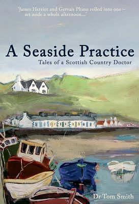 A Seaside Practice: Tales of a Scottish Country Practice by Smith, Dr. Tom (2007) Hardcover by Tom Smith, Tom Smith