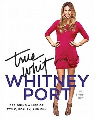 True Whit: Designing a Life of Style, Beauty, and Fun by Whitney Port