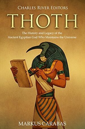 Thoth: The History and Legacy of the Ancient Egyptian God Who Maintains the Universe by Markus Carabas, Charles River Editors