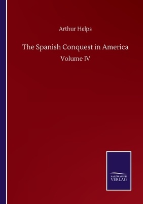The Spanish Conquest in America: Volume IV by Arthur Helps