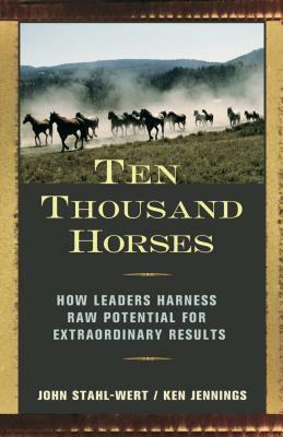Ten Thousand Horses: How Leaders Harness Raw Potential for Extraordinary Results by John Stahl-Wert, Ken Jennings