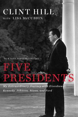 Five Presidents: My Extraordinary Journey with Eisenhower, Kennedy, Johnson, Nixon, and Ford by Lisa McCubbin Hill, Clint Hill