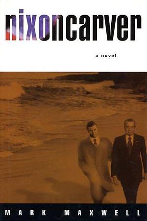 Nixoncarver - A Novel by Mark Maxwell, Mark Maxwell