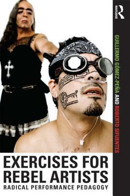 Exercises for Rebel Artists: Radical Performance Pedagogy by Roberto Sifuentes, Guillermo Gómez Peña