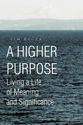 A Higher Purpose: Living a Life of Meaning and Significance by Jim Reger