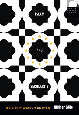 Islam and Secularity: The Future of Europe's Public Sphere by Nilüfer Göle