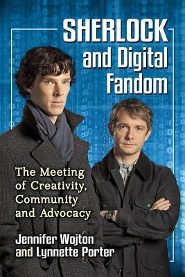 Sherlock and Digital Fandom: The Meeting of Creativity, Community and Advocacy by Jennifer Wojton, Lynnette Porter