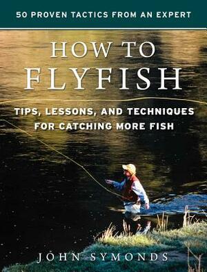 How to Flyfish: Tips, Lessons, and Techniques for Catching More Fish by John Symonds