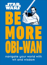 Star Wars Be More Obi-WAN: How to Stay Calm in a Stressful Galaxy by D.K. Publishing