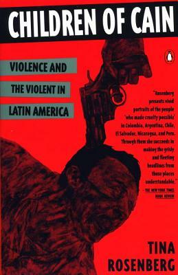 Children of Cain: Violence and the Violent in Latin America by Tina Rosenberg