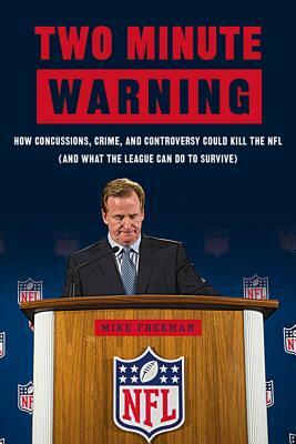 Two Minute Warning: How Concussions, Crime, and Controversy Could Kill the NFL (and What the League Can Do to Survive) by Michael Freeman