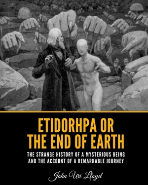 Etidorhpa or the End of Earth: The Strange History of a Mysterious Being and The Account of a Remarkable Journey by John Uri Lloyd