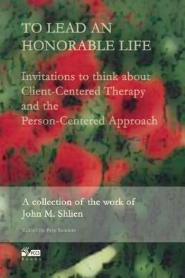 To Lead an Honorable Life: Invitations to Think about Client-Centered Therapy and the Person-Centered Approach by John M. Shlien
