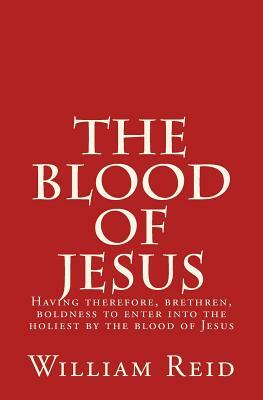 The Blood of Jesus: "Having therefore, brethren, boldness to enter into the holiest by the blood of Jesus" Hebrews 10:19 by William Reid